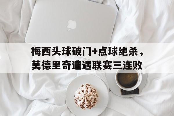 梅西头球破门+点球绝杀，莫德里奇遭遇联赛三连败梅西和莫德里奇图片