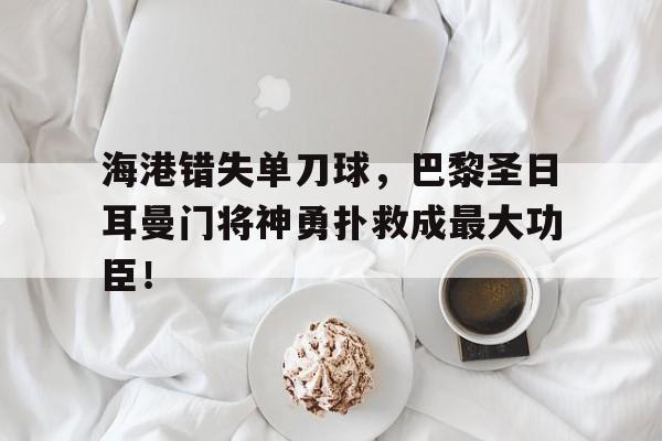 海港错失单刀球，巴黎圣日耳曼门将神勇扑救成最大功臣！